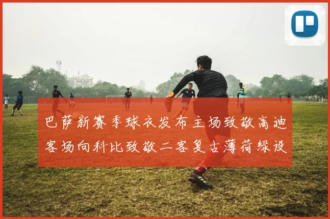 巴萨新赛季球衣发布主场致敬高迪客场向科比致敬二客复古薄荷绿设计引发热议