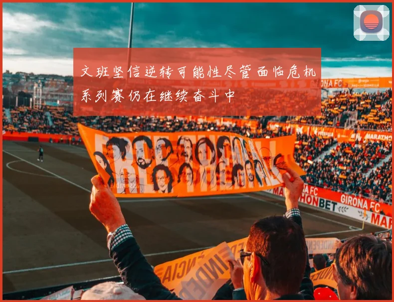文班坚信逆转可能性尽管面临危机系列赛仍在继续奋斗中