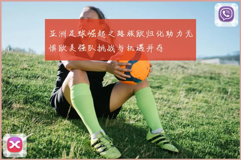 亚洲足球崛起之路旅欧归化助力无惧欧美强队挑战与机遇并存