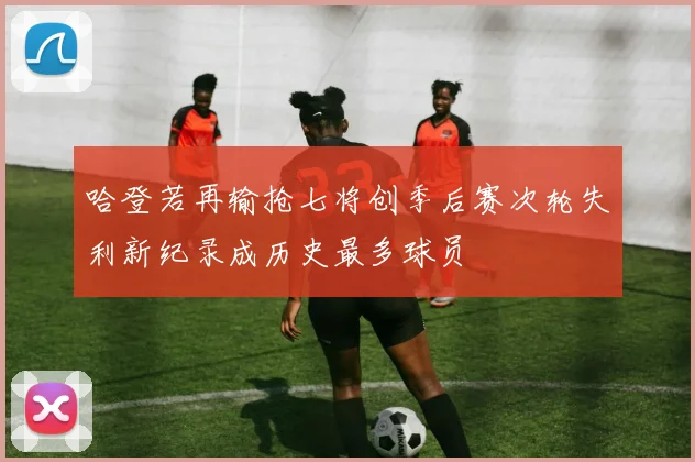 哈登若再输抢七将创季后赛次轮失利新纪录成历史最多球员