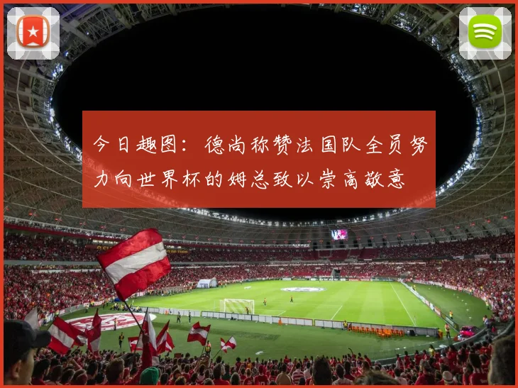今日趣图：德尚称赞法国队全员努力向世界杯的姆总致以崇高敬意