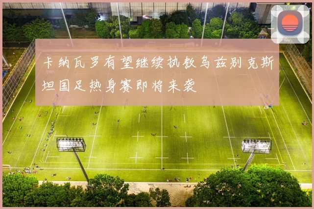 卡纳瓦罗有望继续执教乌兹别克斯坦国足热身赛即将来袭