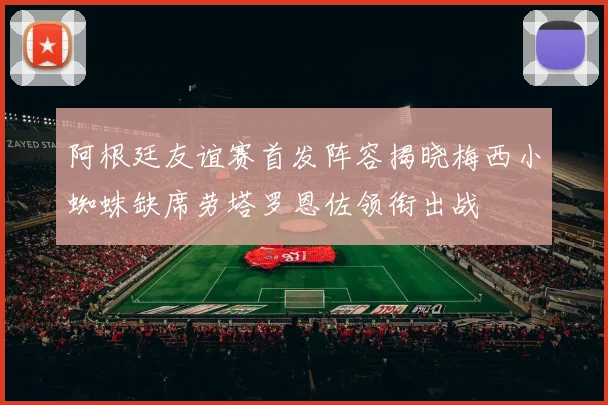 阿根廷友谊赛首发阵容揭晓梅西小蜘蛛缺席劳塔罗恩佐领衔出战