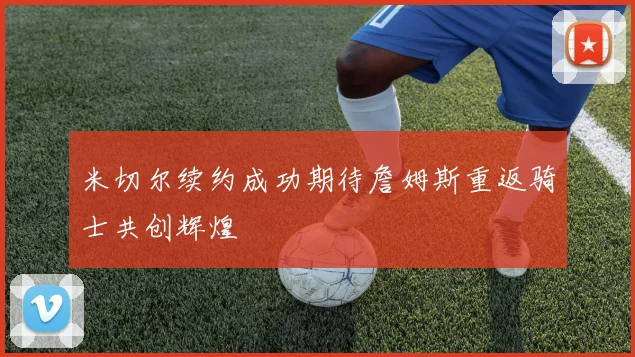 米切尔续约成功期待詹姆斯重返骑士共创辉煌