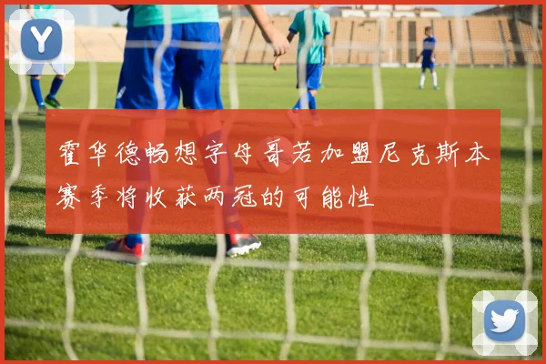 霍华德畅想字母哥若加盟尼克斯本赛季将收获两冠的可能性