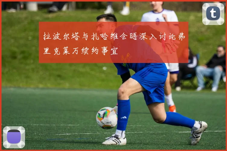 拉波尔塔与扎哈维会晤深入讨论弗里克莱万续约事宜