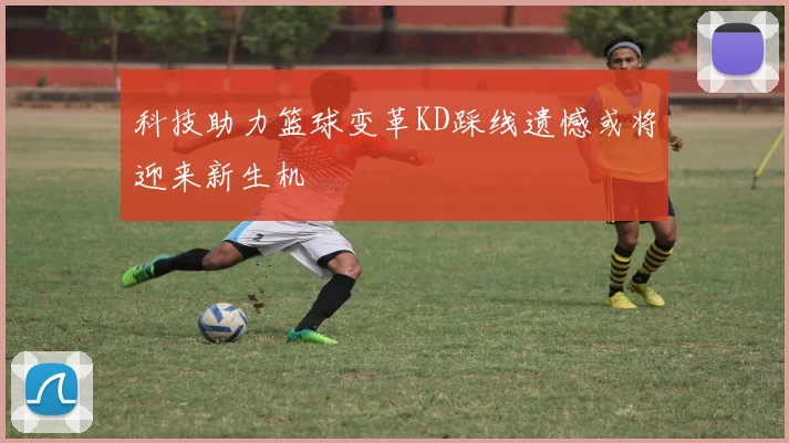 科技助力篮球变革KD踩线遗憾或将迎来新生机