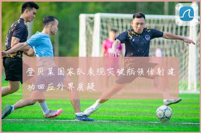 登贝莱国家队表现突破瓶颈传射建功回应外界质疑