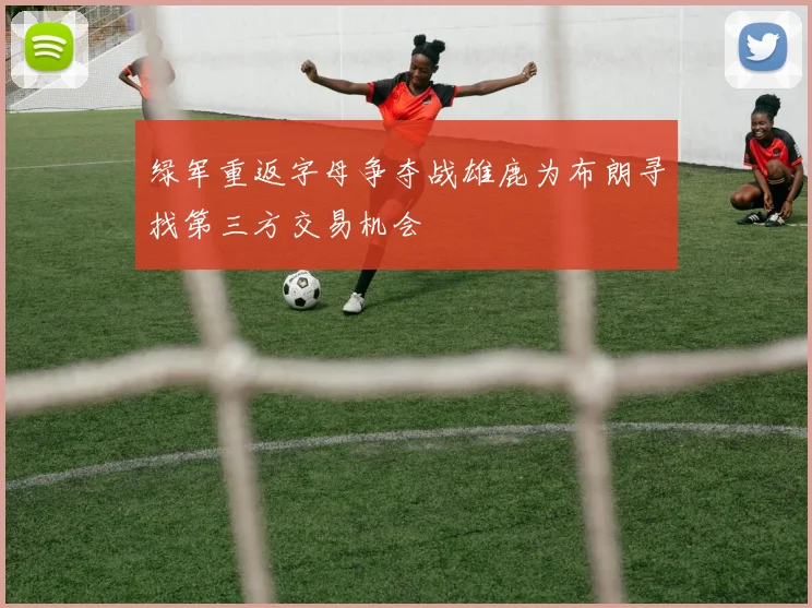绿军重返字母争夺战雄鹿为布朗寻找第三方交易机会