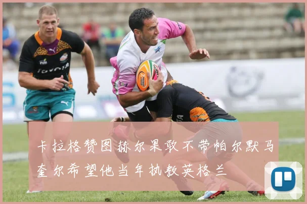 卡拉格赞图赫尔果敢不带帕尔默马奎尔希望他当年执教英格兰