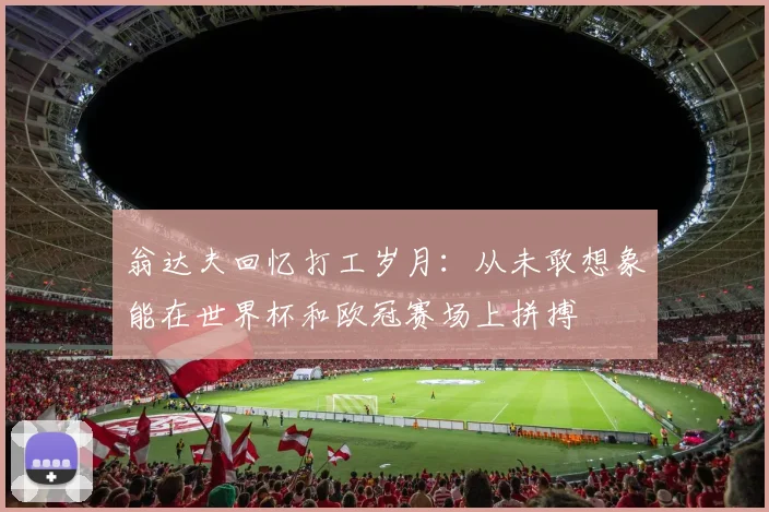 翁达夫回忆打工岁月：从未敢想象能在世界杯和欧冠赛场上拼搏