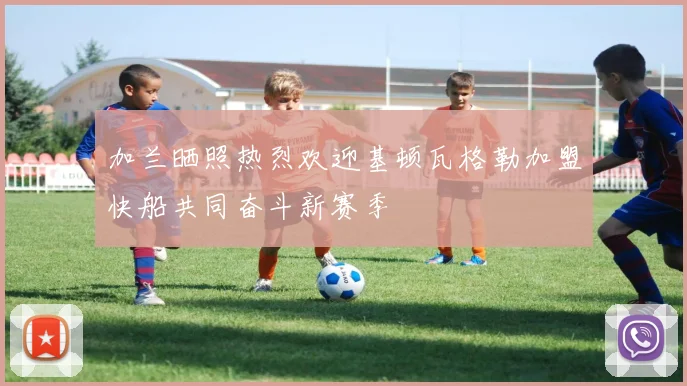 加兰晒照热烈欢迎基顿瓦格勒加盟快船共同奋斗新赛季