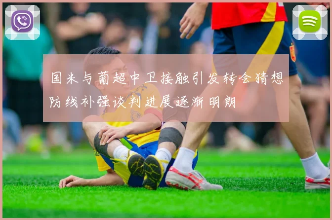 国米与葡超中卫接触引发转会猜想防线补强谈判进展逐渐明朗