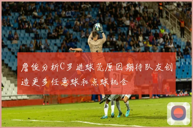 詹俊分析C罗进球荒原因期待队友创造更多任意球和点球机会