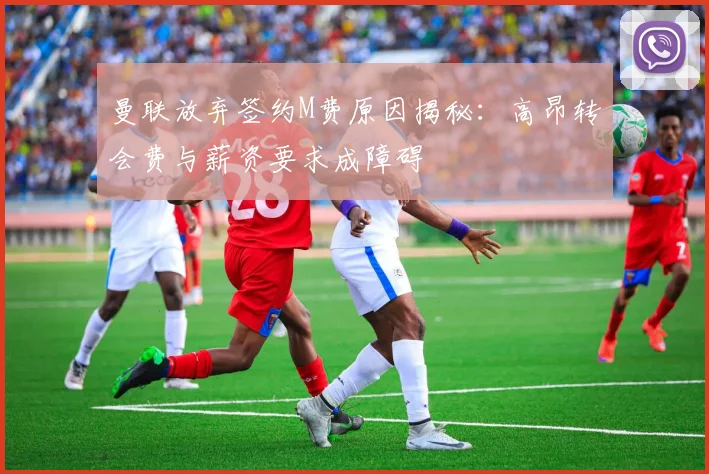 曼联放弃签约M费原因揭秘：高昂转会费与薪资要求成障碍