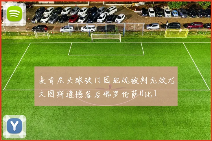 麦肯尼头球破门因犯规被判无效尤文图斯遗憾落后佛罗伦萨0比1