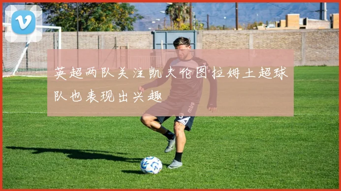 英超两队关注凯夫伦图拉姆土超球队也表现出兴趣
