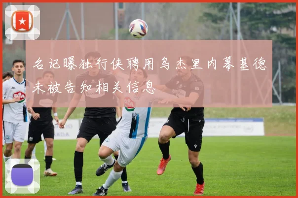 名记曝独行侠聘用乌杰里内幕基德未被告知相关信息
