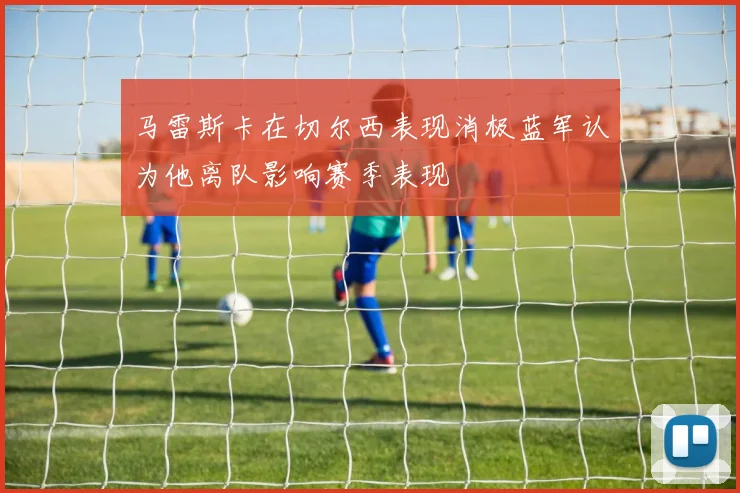 马雷斯卡在切尔西表现消极蓝军认为他离队影响赛季表现